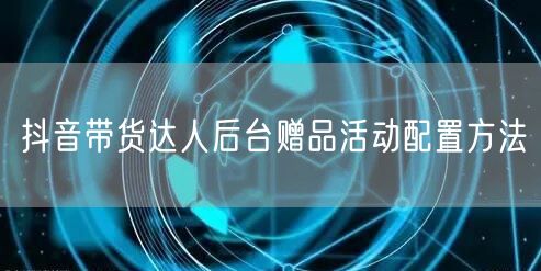 抖音带货达人后台赠品活动配置方法