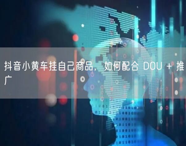 抖音小黄车挂自己商品，如何配合 DOU 