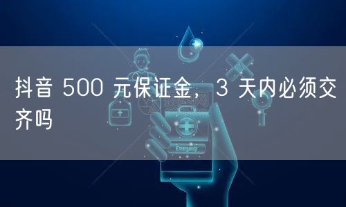 抖音 500 元保证金，3 天内必须交齐