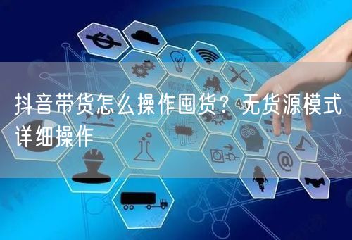 抖音带货怎么操作囤货？无货源模式详细操作