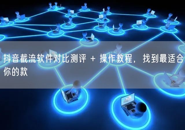 抖音截流软件对比测评 + 操作教程，找到