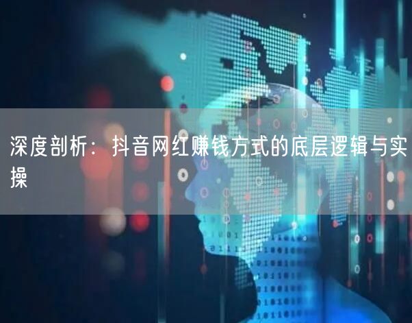 深度剖析：抖音网红赚钱方式的底层逻辑与实
