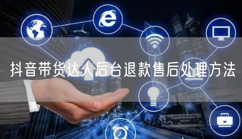 抖音带货达人后台退款售后处理方法