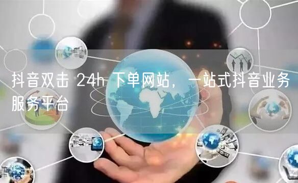 抖音双击 24h 下单网站，一站式抖音业