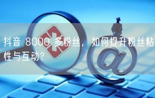 抖音 8000 多粉丝，如何提升粉丝粘性