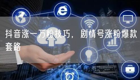 抖音涨一万粉技巧，剧情号涨粉爆款套路