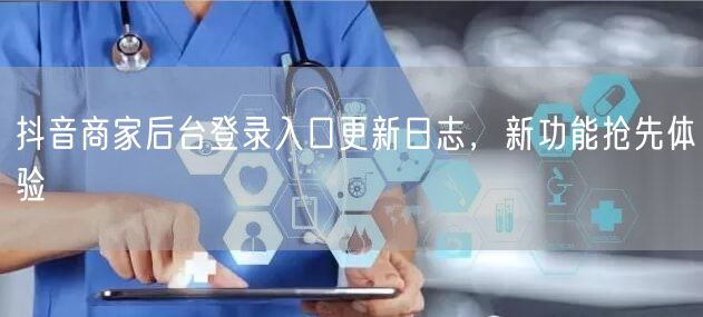 抖音商家后台登录入口更新日志，新功能抢先