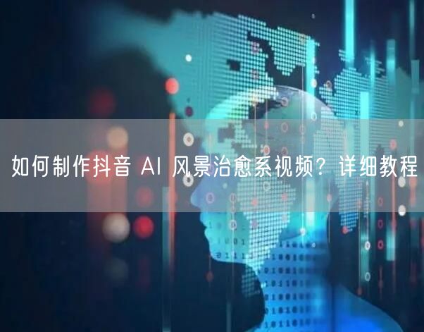如何制作抖音 AI 风景治愈系视频？详细