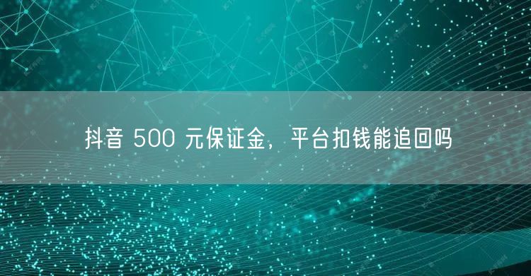 抖音 500 元保证金，平台扣钱能追回吗