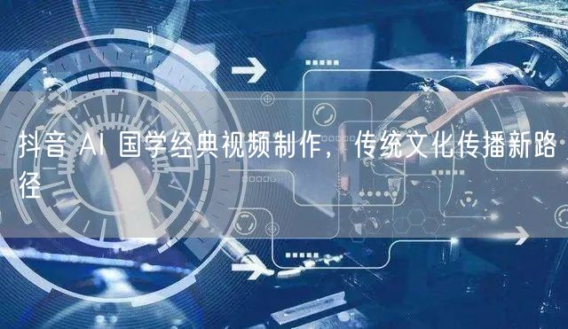 抖音 AI 国学经典视频制作，传统文化传