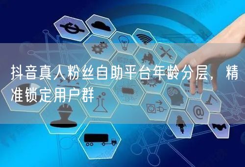抖音真人粉丝自助平台年龄分层，精准锁定用