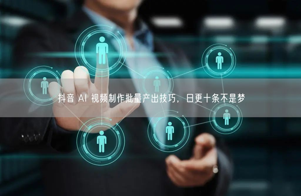 抖音 AI 视频制作批量产出技巧，日更十