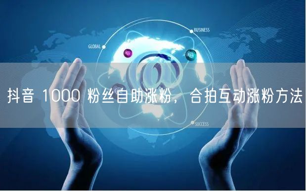 抖音 1000 粉丝自助涨粉，合拍互动涨