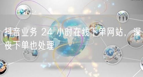 抖音业务 24 小时在线下单网站，深夜下