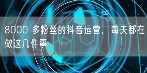 8000 多粉丝的抖音运营，每天都在做这