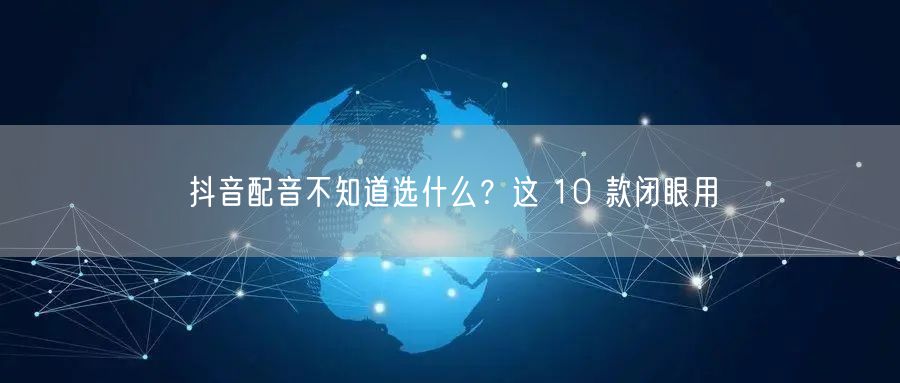 抖音配音不知道选什么？这 10 款闭眼用