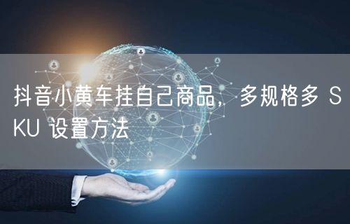 抖音小黄车挂自己商品，多规格多 SKU 