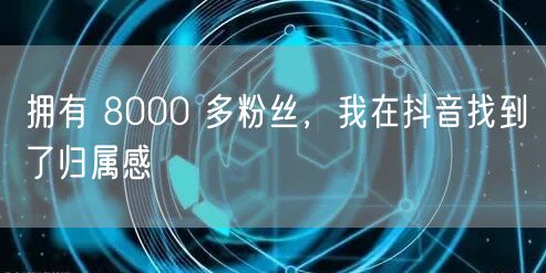 拥有 8000 多粉丝，我在抖音找到了归