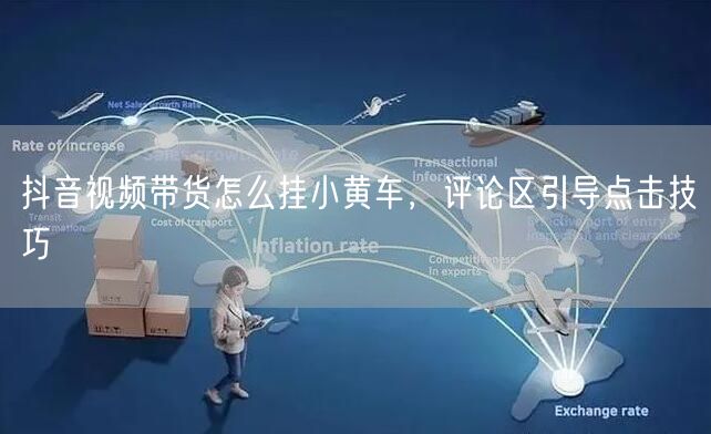 抖音视频带货怎么挂小黄车，评论区引导点击