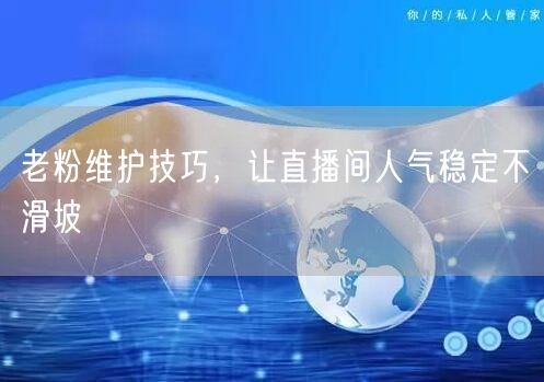 老粉维护技巧，让直播间人气稳定不滑坡