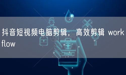抖音短视频电脑剪辑，高效剪辑 workf