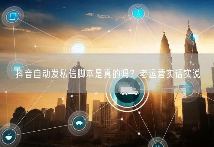 抖音自动发私信脚本是真的吗？老运营实话实