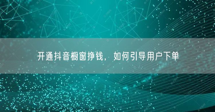 开通抖音橱窗挣钱，如何引导用户下单