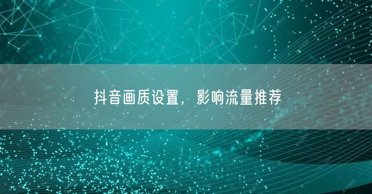 抖音画质设置，影响流量推荐