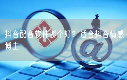 抖音配音软件哪个好？适合抖音情感博主