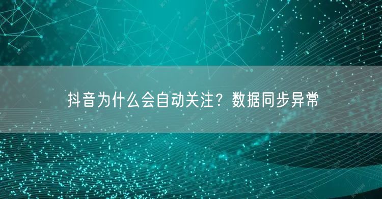 抖音为什么会自动关注？数据同步异常