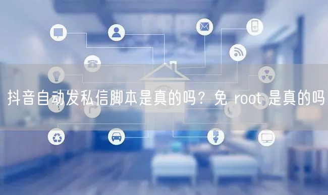 抖音自动发私信脚本是真的吗？免 root