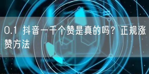 0.1 抖音一千个赞是真的吗？正规涨赞方