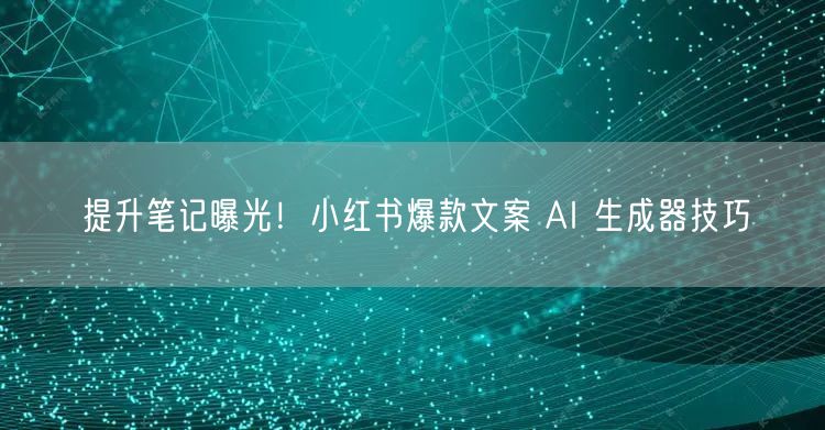 提升笔记曝光！小红书爆款文案 AI 生成
