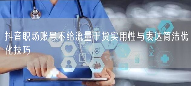 抖音职场账号不给流量干货实用性与表达简洁