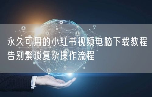 永久可用的小红书视频电脑下载教程告别繁琐