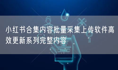 小红书合集内容批量采集上传软件高效更新系