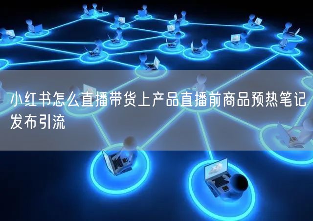 小红书怎么直播带货上产品直播前商品预热笔