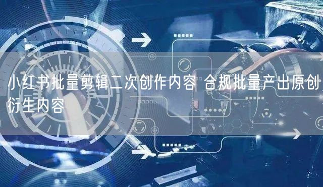小红书批量剪辑二次创作内容 合规批量产出