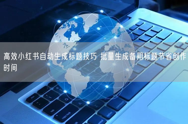 高效小红书自动生成标题技巧 批量生成备用