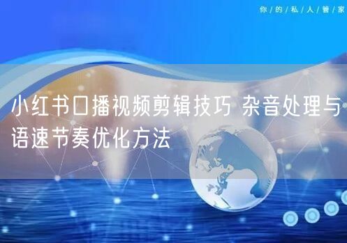 小红书口播视频剪辑技巧 杂音处理与语速节