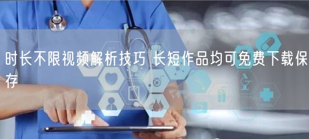 时长不限视频解析技巧 长短作品均可免费下