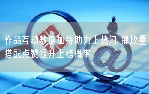 作品互动数据加持助力上热门 播放量搭配点