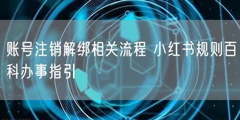 账号注销解绑相关流程 小红书规则百科办事