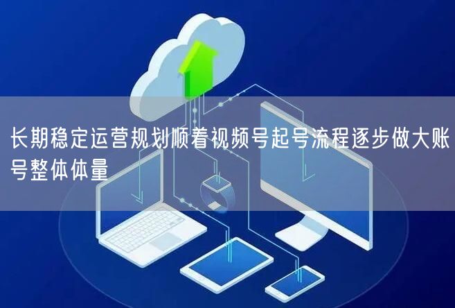 长期稳定运营规划顺着视频号起号流程逐步做