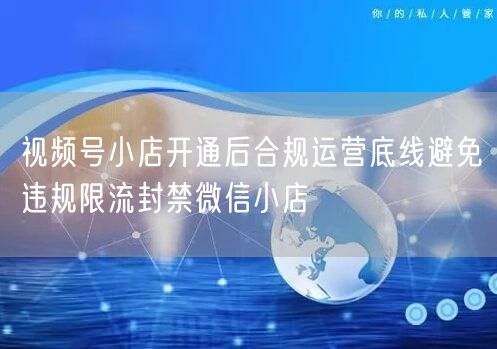 视频号小店开通后合规运营底线避免违规限流