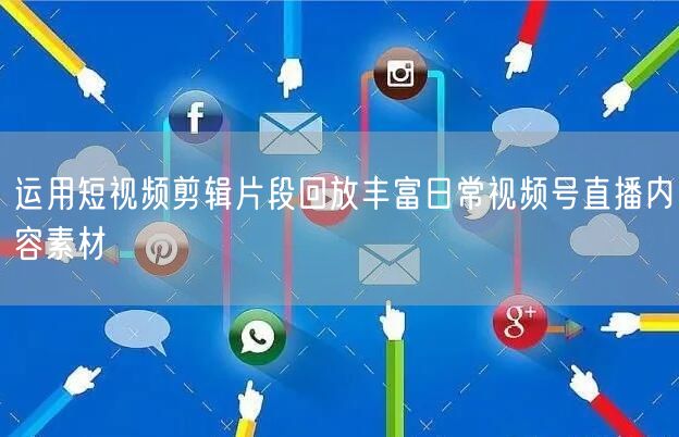 运用短视频剪辑片段回放丰富日常视频号直播