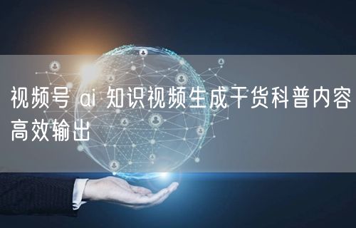 视频号 ai 知识视频生成干货科普内容高