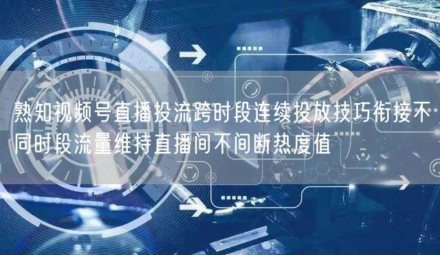 熟知视频号直播投流跨时段连续投放技巧衔接