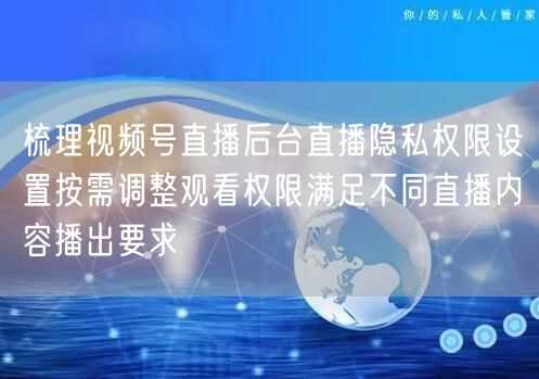 梳理视频号直播后台直播隐私权限设置按需调