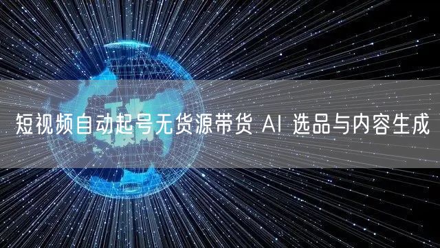 短视频自动起号无货源带货 AI 选品与内